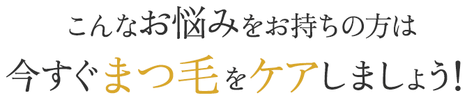 こんなお悩みをお持ちの方は今すぐまつ毛をケアしましょう！